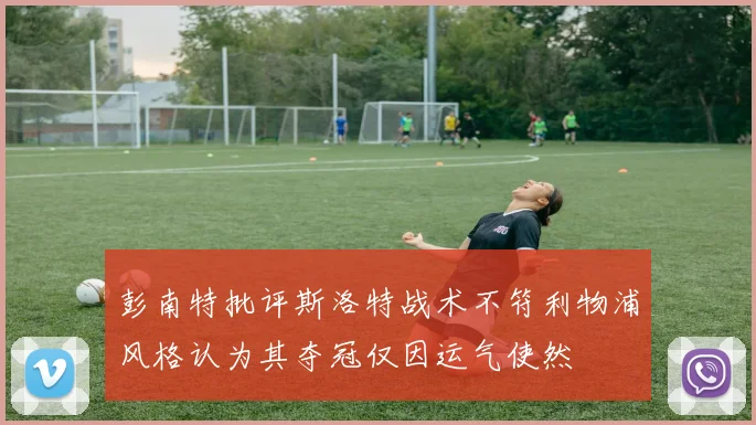 彭南特批评斯洛特战术不符利物浦风格认为其夺冠仅因运气使然