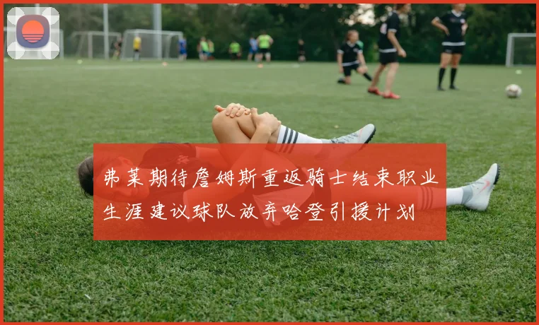 弗莱期待詹姆斯重返骑士结束职业生涯建议球队放弃哈登引援计划
