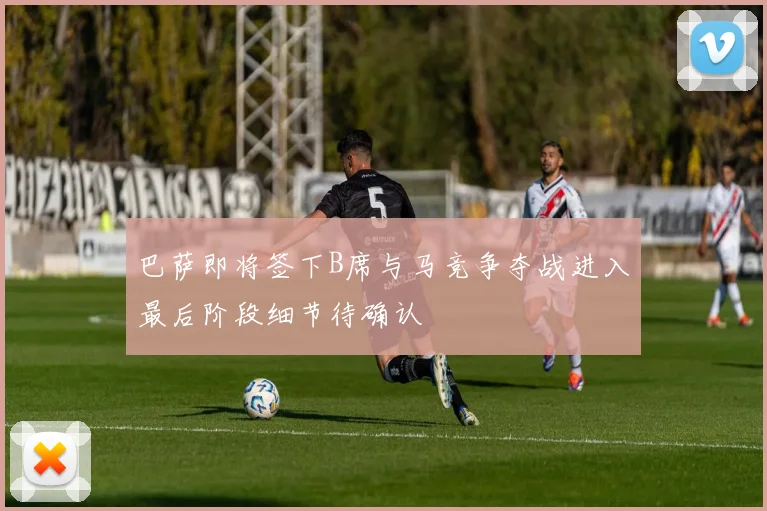 巴萨即将签下B席与马竞争夺战进入最后阶段细节待确认