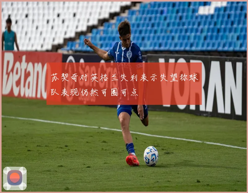 苏契奇对英格兰失利表示失望称球队表现仍然可圈可点