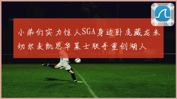 小弟们实力惊人SGA身边卧虎藏龙米切尔麦凯恩华莱士联手重创湖人