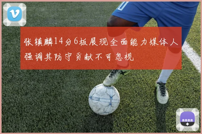 张镇麟14分6板展现全面能力媒体人强调其防守贡献不可忽视