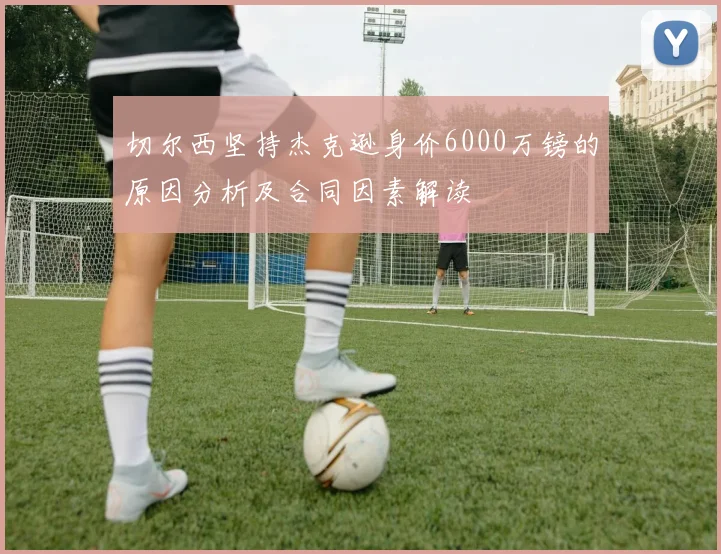 切尔西坚持杰克逊身价6000万镑的原因分析及合同因素解读