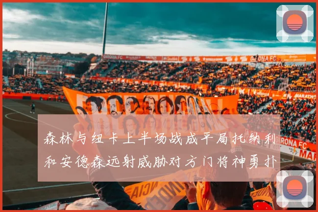 森林与纽卡上半场战成平局托纳利和安德森远射威胁对方门将神勇扑救