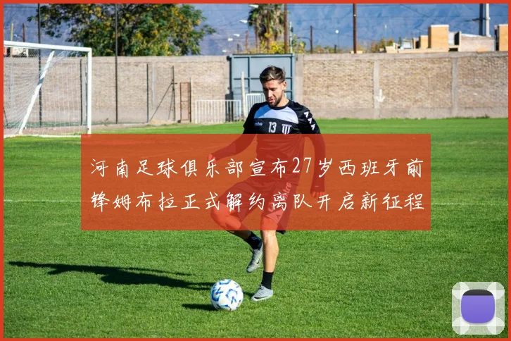 河南足球俱乐部宣布27岁西班牙前锋姆布拉正式解约离队开启新征程