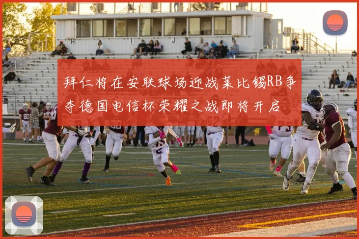 拜仁将在安联球场迎战莱比锡RB争夺德国电信杯荣耀之战即将开启