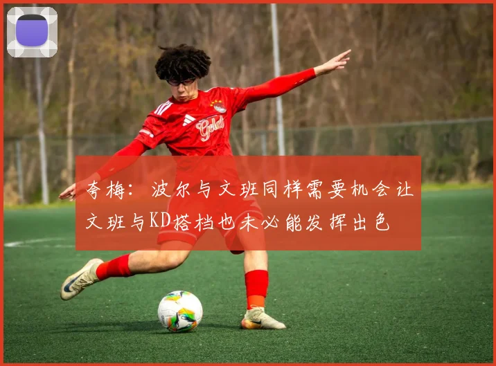 夸梅：波尔与文班同样需要机会让文班与KD搭档也未必能发挥出色