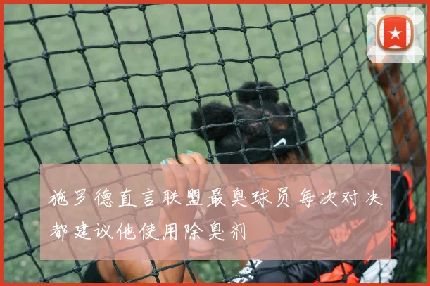 施罗德直言联盟最臭球员每次对决都建议他使用除臭剂