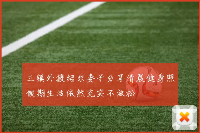 三镇外援绍尔妻子分享清晨健身照假期生活依然充实不放松