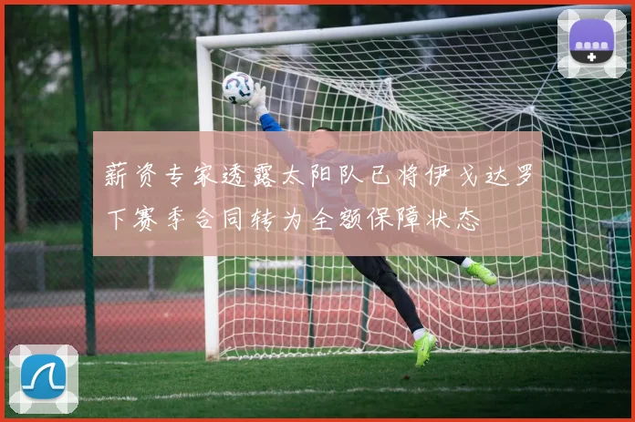 薪资专家透露太阳队已将伊戈达罗下赛季合同转为全额保障状态