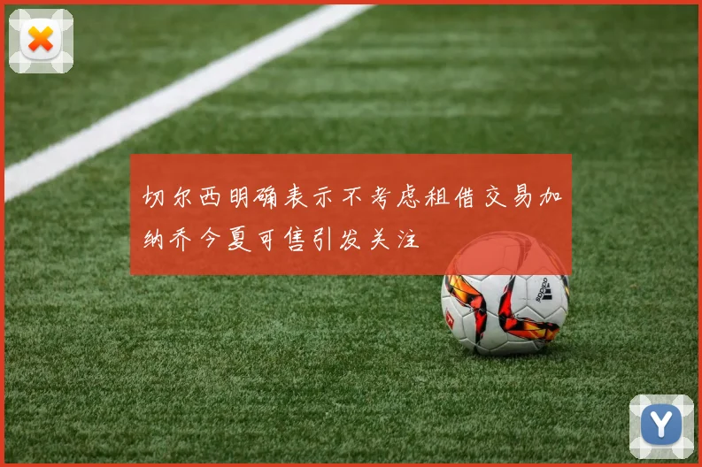 切尔西明确表示不考虑租借交易加纳乔今夏可售引发关注